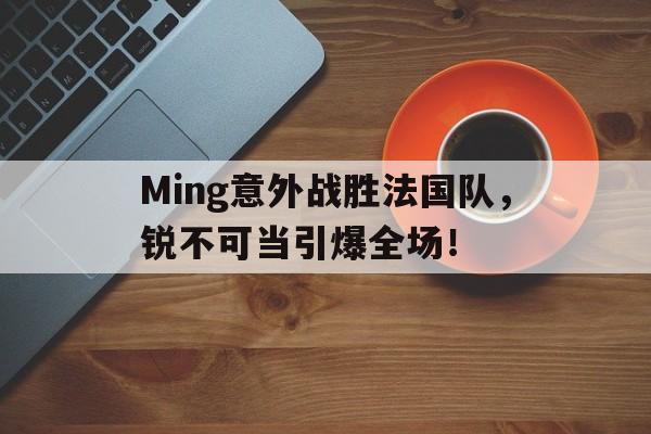 包含Ming意外战胜法国队，锐不可当引爆全场！的词条